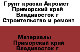 Грунт краска Акромет - Приморский край, Владивосток г. Строительство и ремонт » Материалы   . Приморский край,Владивосток г.